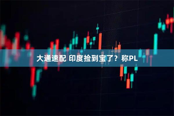 大通速配 印度捡到宝了？称PL