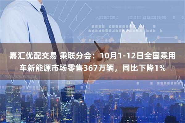 嘉汇优配交易 乘联分会：10月1-12日全国乘用车新能源市场零售367万辆，同比下降1%