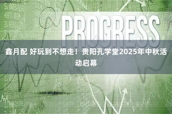 鑫月配 好玩到不想走!贵阳孔学堂2025年中秋活动启幕