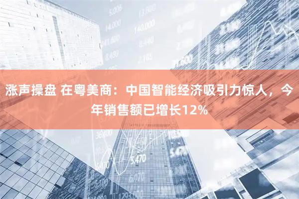 涨声操盘 在粤美商：中国智能经济吸引力惊人，今年销售额已增长12%
