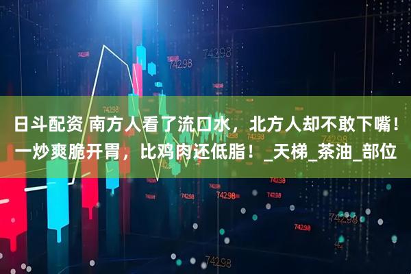 日斗配资 南方人看了流口水，北方人却不敢下嘴！一炒爽脆开胃，比鸡肉还低脂！_天梯_茶油_部位