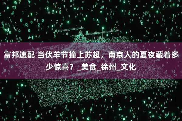 富邦速配 当伏羊节撞上苏超，南京人的夏夜藏着多少惊喜？_美食_徐州_文化