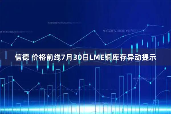 信德 价格前线7月30日LME铜库存异动提示
