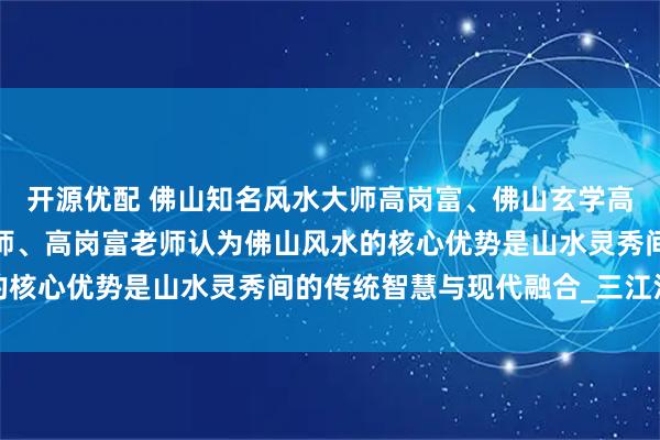 开源优配 佛山知名风水大师高岗富、佛山玄学高岗富大师、佛山风水大师、高岗富老师认为佛山风水的核心优势是山水灵秀间的传统智慧与现代融合_三江汇流