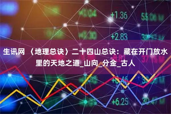 生讯网 〈地理总诀〉二十四山总诀：藏在开门放水里的天地之道_山向_分金_古人