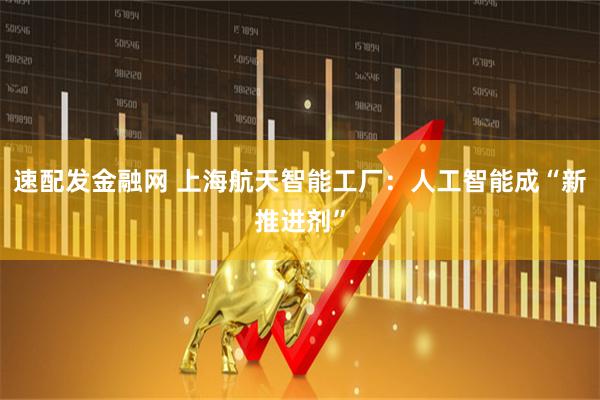 速配发金融网 上海航天智能工厂：人工智能成“新推进剂”