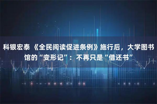 科银宏泰 《全民阅读促进条例》施行后，大学图书馆的“变形记”：不再只是“借还书”