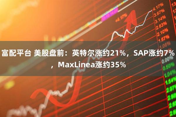 富配平台 美股盘前：英特尔涨约21%，SAP涨约7%，MaxLinea涨约35%