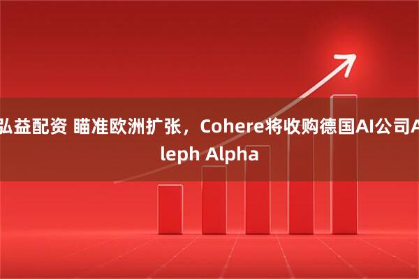 弘益配资 瞄准欧洲扩张，Cohere将收购德国AI公司Aleph Alpha