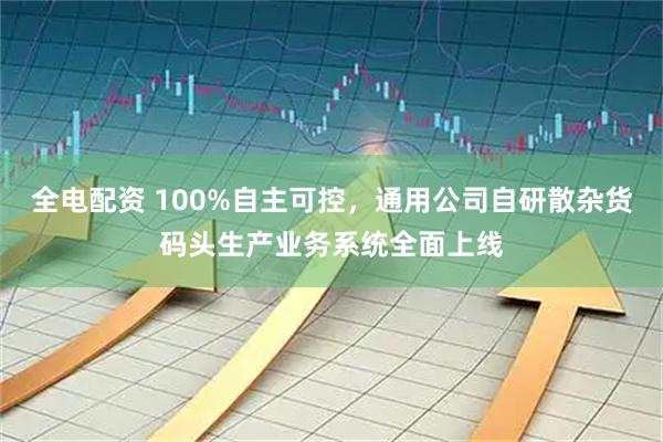 全电配资 100%自主可控，通用公司自研散杂货码头生产业务系统全面上线