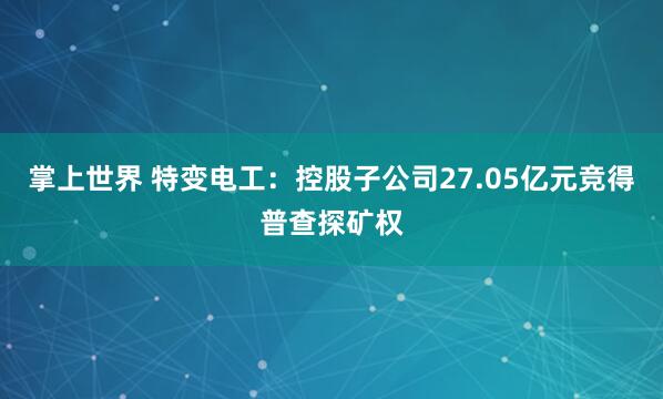 掌上世界 特变电工：控股子公司27.05亿元竞得普查探矿权