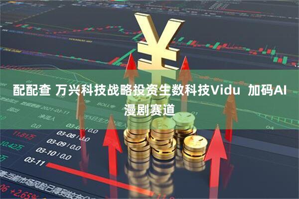 配配查 万兴科技战略投资生数科技Vidu  加码AI漫剧赛道