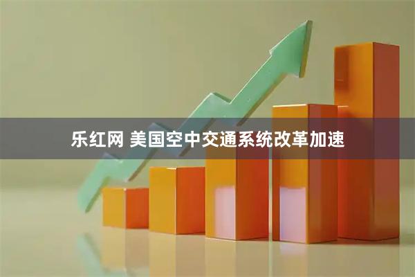 乐红网 美国空中交通系统改革加速