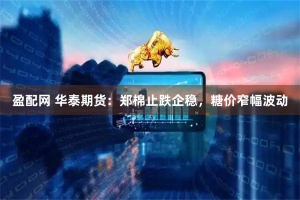 盈配网 华泰期货:郑棉止跌企稳,糖价窄幅波动