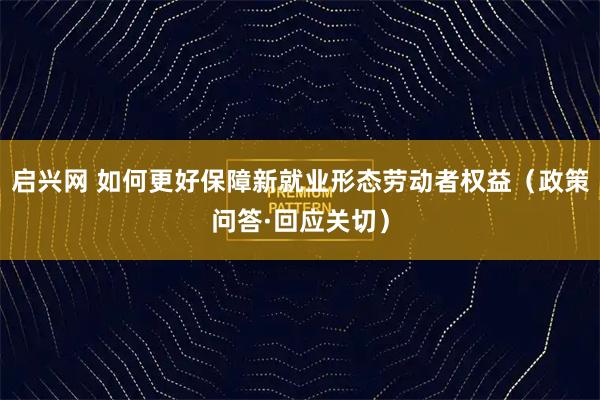启兴网 如何更好保障新就业形态劳动者权益（政策问答·回应关切）