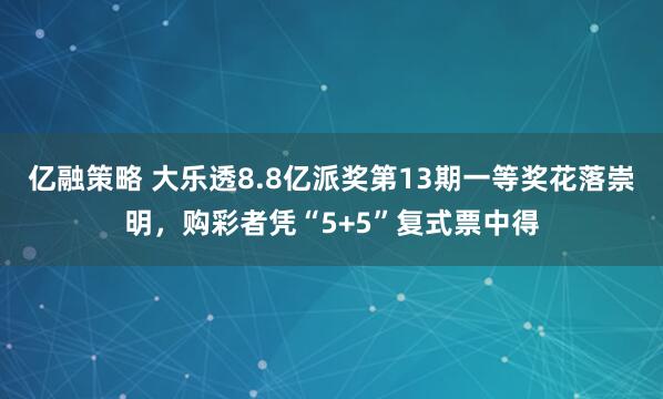 亿融策略 大乐透8.8亿派奖第13期一等奖花落崇明,购彩者凭“5+5”复式票中得