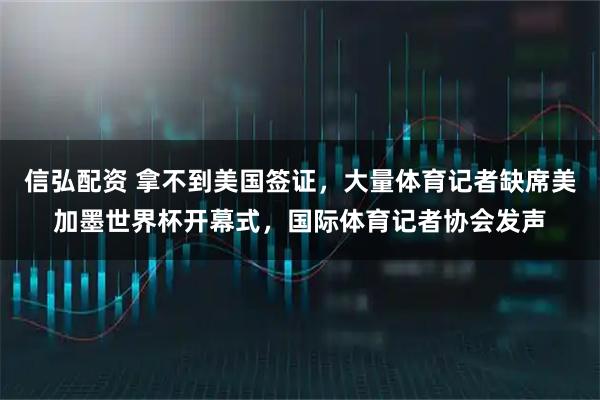 信弘配资 拿不到美国签证，大量体育记者缺席美加墨世界杯开幕式，国际体育记者协会发声