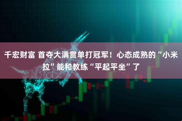 千宏财富 首夺大满贯单打冠军！心态成熟的“小米拉”能和教练“平起平坐”了