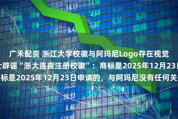 广禾配资 浙江大学校徽与阿玛尼Logo存在视觉相似引热议,相关人士辟谣“浙大连夜注册校徽”:商标是2025年12月23日申请的,与阿玛尼没有任何关系