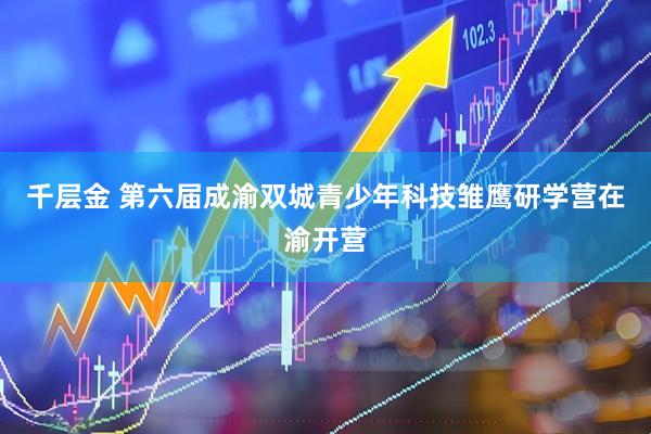 千层金 第六届成渝双城青少年科技雏鹰研学营在渝开营