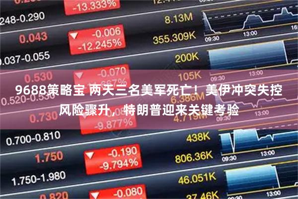 9688策略宝 两天三名美军死亡！美伊冲突失控风险骤升，特朗普迎来关键考验