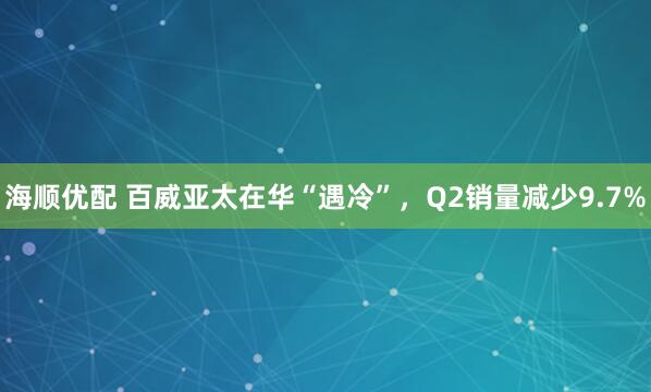 海顺优配 百威亚太在华“遇冷”，Q2销量减少9.7%