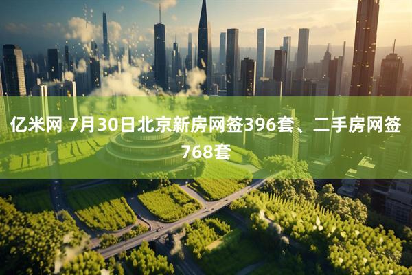 亿米网 7月30日北京新房网签396套、二手房网签768套