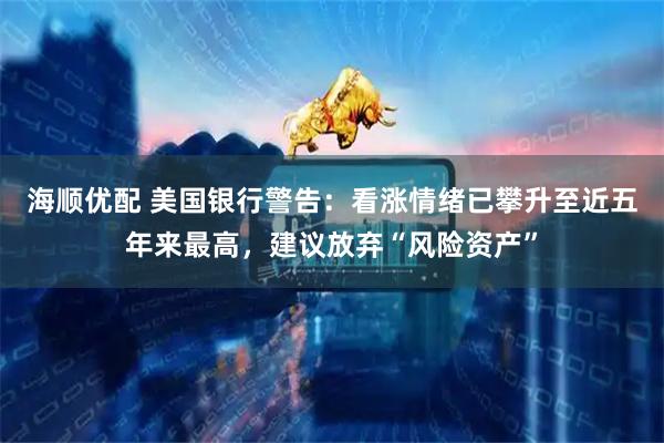 海顺优配 美国银行警告:看涨情绪已攀升至近五年来最高,建议放弃“风险资产”