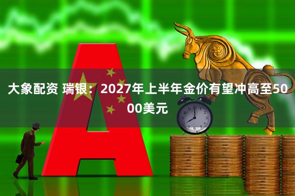 大象配资 瑞银：2027年上半年金价有望冲高至5000美元