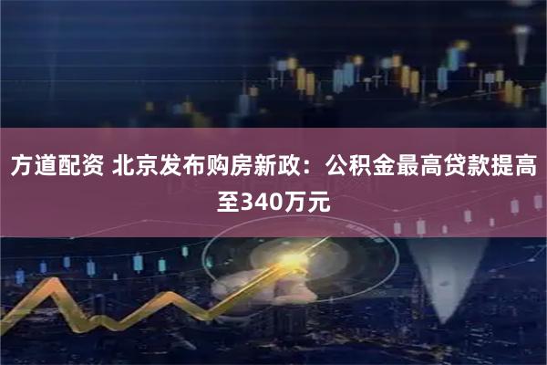 方道配资 北京发布购房新政:公积金最高贷款提高至340万元