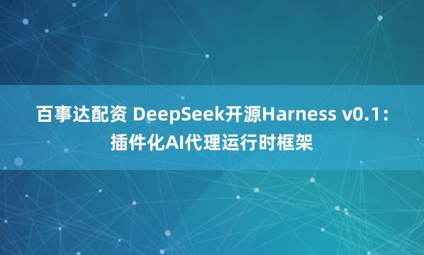 百事达配资 DeepSeek开源Harness v0.1：插件化AI代理运行时框架