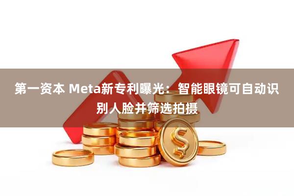 第一资本 Meta新专利曝光：智能眼镜可自动识别人脸并筛选拍摄