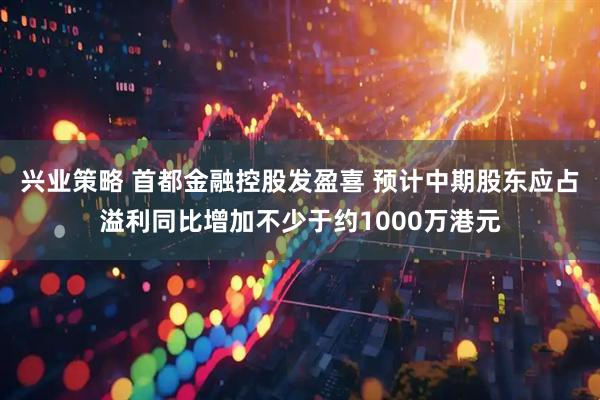 兴业策略 首都金融控股发盈喜 预计中期股东应占溢利同比增加不少于约1000万港元