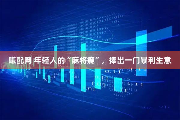 赚配网 年轻人的“麻将瘾”，捧出一门暴利生意