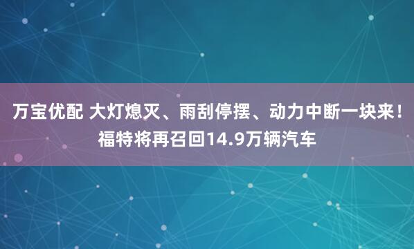 万宝优配 大灯熄灭、雨刮停摆、动力中断一块来！福特将再召回14.9万辆汽车