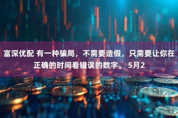 富深优配 有一种骗局，不需要造假，只需要让你在正确的时间看错误的数字。 5月2